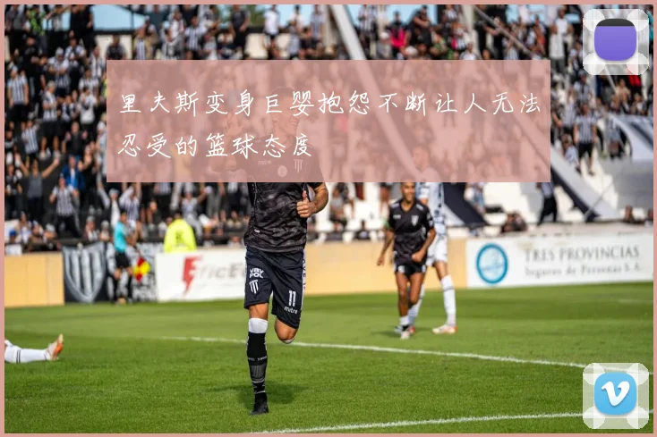 里夫斯变身巨婴抱怨不断让人无法忍受的篮球态度
