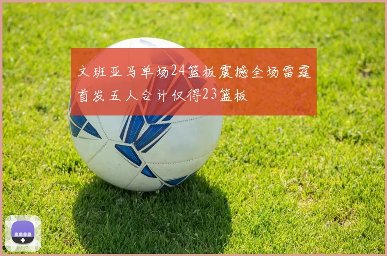 文班亚马单场24篮板震撼全场雷霆首发五人合计仅得23篮板