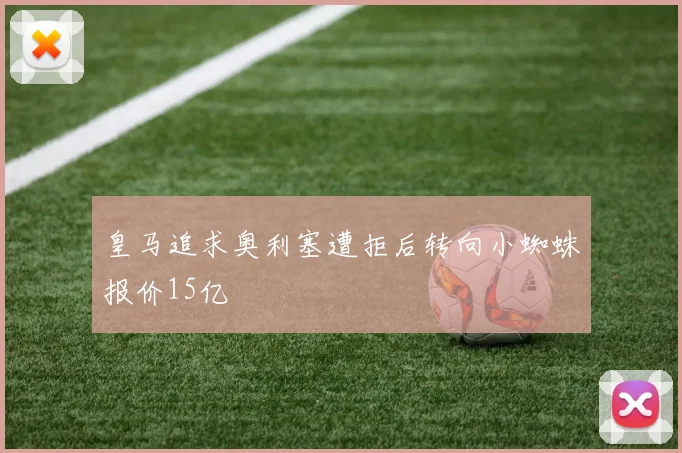 皇马追求奥利塞遭拒后转向小蜘蛛报价15亿