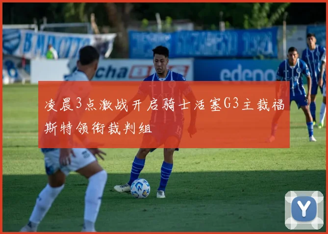 凌晨3点激战开启骑士活塞G3主裁福斯特领衔裁判组