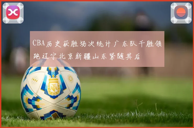 CBA历史获胜场次统计广东队千胜领跑辽宁北京新疆山东紧随其后
