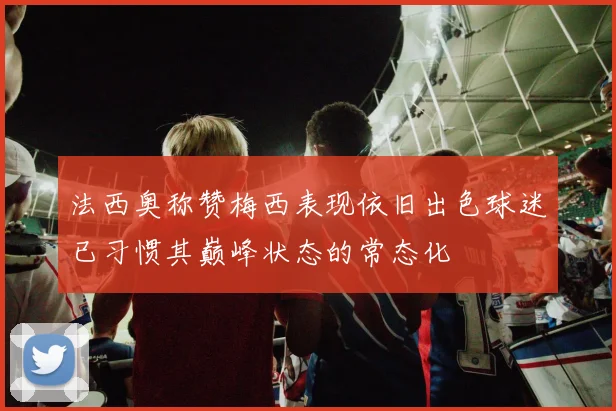 法西奥称赞梅西表现依旧出色球迷已习惯其巅峰状态的常态化