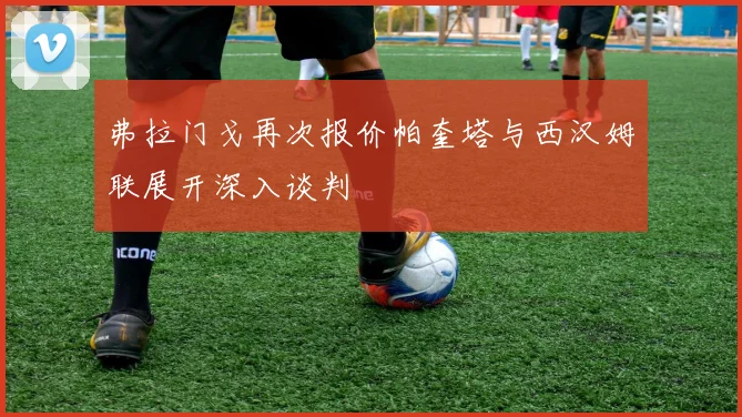 弗拉门戈再次报价帕奎塔与西汉姆联展开深入谈判