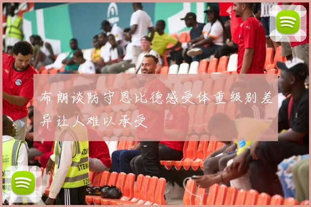 布朗谈防守恩比德感受体重级别差异让人难以承受