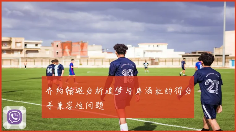 乔约翰逊分析追梦与库汤杜的得分手兼容性问题