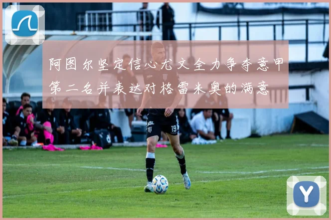 阿图尔坚定信心尤文全力争夺意甲第二名并表达对格雷米奥的满意