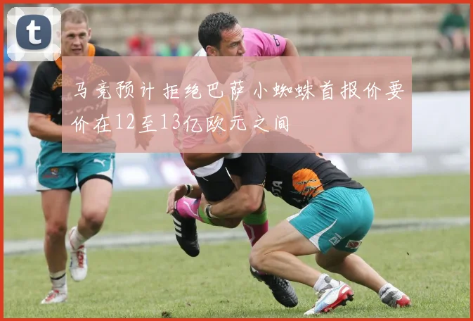 马竞预计拒绝巴萨小蜘蛛首报价要价在12至13亿欧元之间