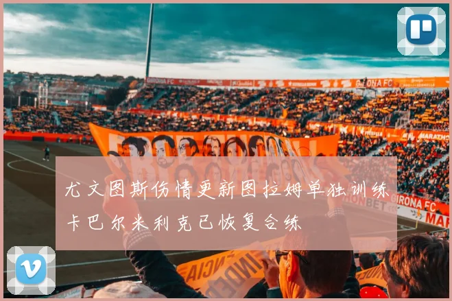 尤文图斯伤情更新图拉姆单独训练卡巴尔米利克已恢复合练