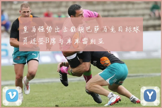 皇马强势出击截胡巴萨马竞目标球员连签B席与库库雷利亚