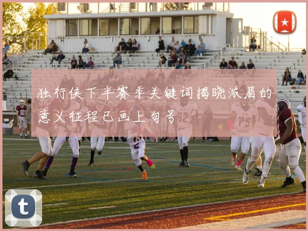 独行侠下半赛季关键词揭晓浓眉的意义征程已画上句号