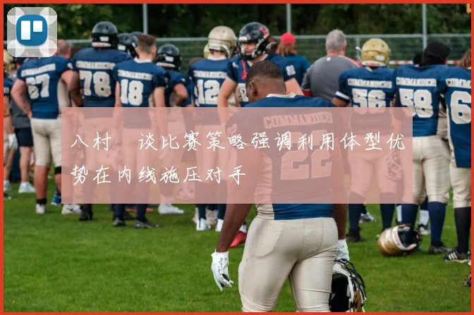 八村塁谈比赛策略强调利用体型优势在内线施压对手