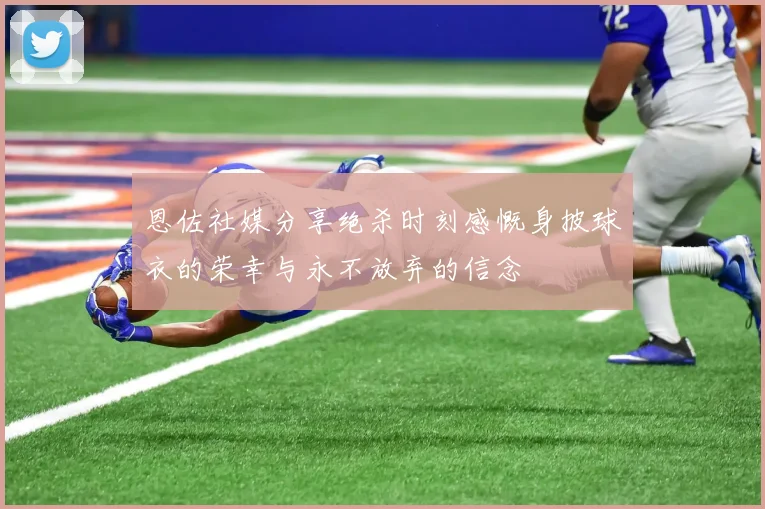 恩佐社媒分享绝杀时刻感慨身披球衣的荣幸与永不放弃的信念