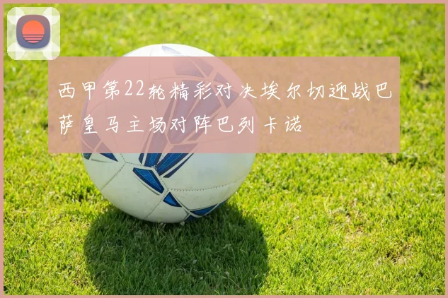 西甲第22轮精彩对决埃尔切迎战巴萨皇马主场对阵巴列卡诺
