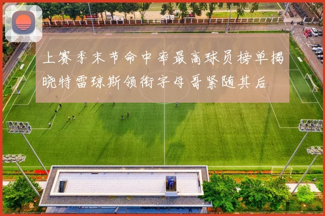 上赛季末节命中率最高球员榜单揭晓特雷琼斯领衔字母哥紧随其后