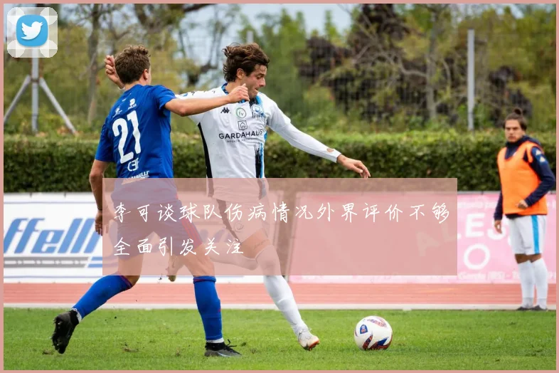 李可谈球队伤病情况外界评价不够全面引发关注