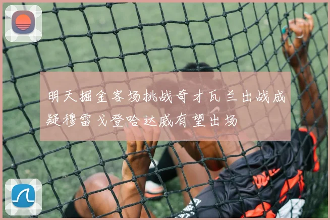 明天掘金客场挑战奇才瓦兰出战成疑穆雷戈登哈达威有望出场