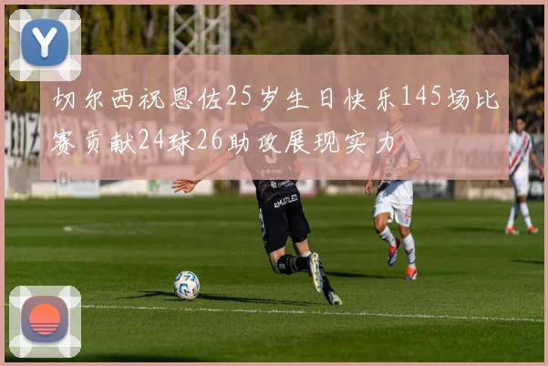 切尔西祝恩佐25岁生日快乐145场比赛贡献24球26助攻展现实力