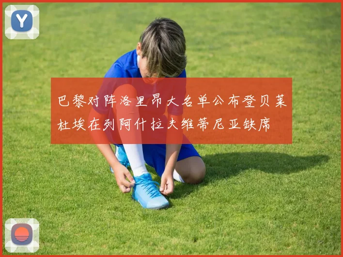 巴黎对阵洛里昂大名单公布登贝莱杜埃在列阿什拉夫维蒂尼亚缺席