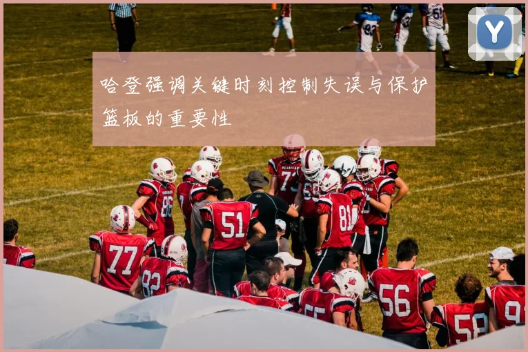 哈登强调关键时刻控制失误与保护篮板的重要性