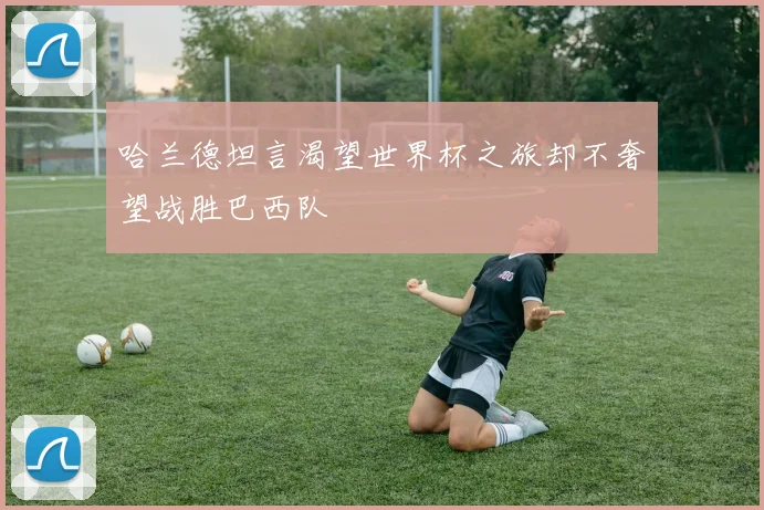 哈兰德坦言渴望世界杯之旅却不奢望战胜巴西队