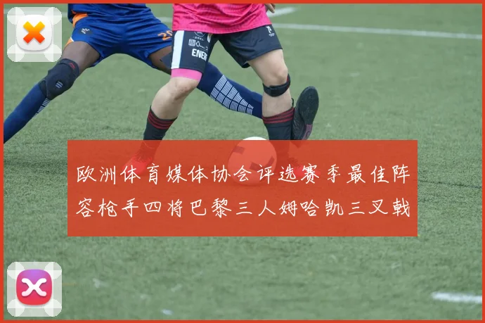 欧洲体育媒体协会评选赛季最佳阵容枪手四将巴黎三人姆哈凯三叉戟引关注