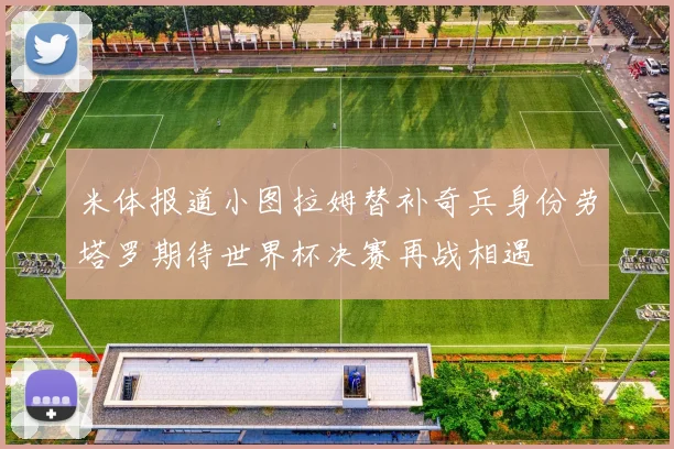 米体报道小图拉姆替补奇兵身份劳塔罗期待世界杯决赛再战相遇