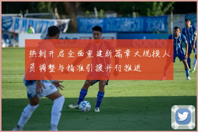 热刺开启全面重建新篇章大规模人员调整与精准引援并行推进