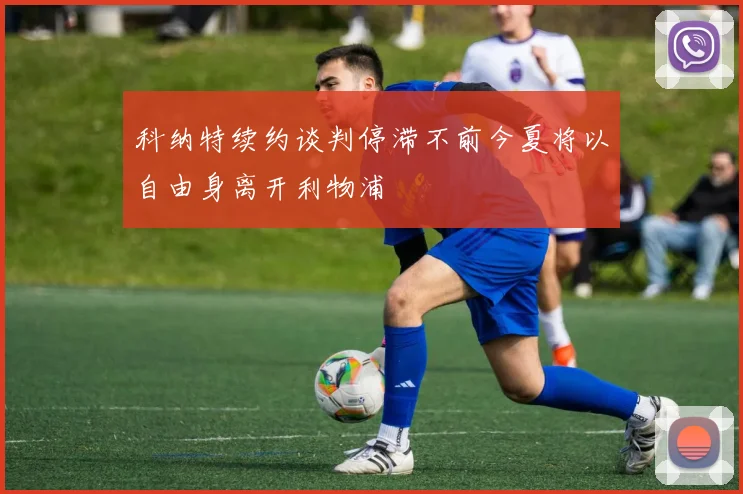科纳特续约谈判停滞不前今夏将以自由身离开利物浦