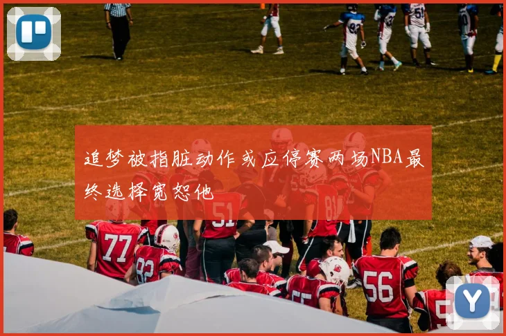 追梦被指脏动作或应停赛两场NBA最终选择宽恕他