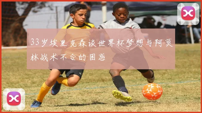 33岁埃里克森谈世界杯梦想与阿莫林战术不合的困惑