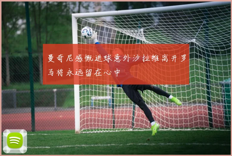 曼奇尼感慨进球意外沙拉维离开罗马将永远留在心中