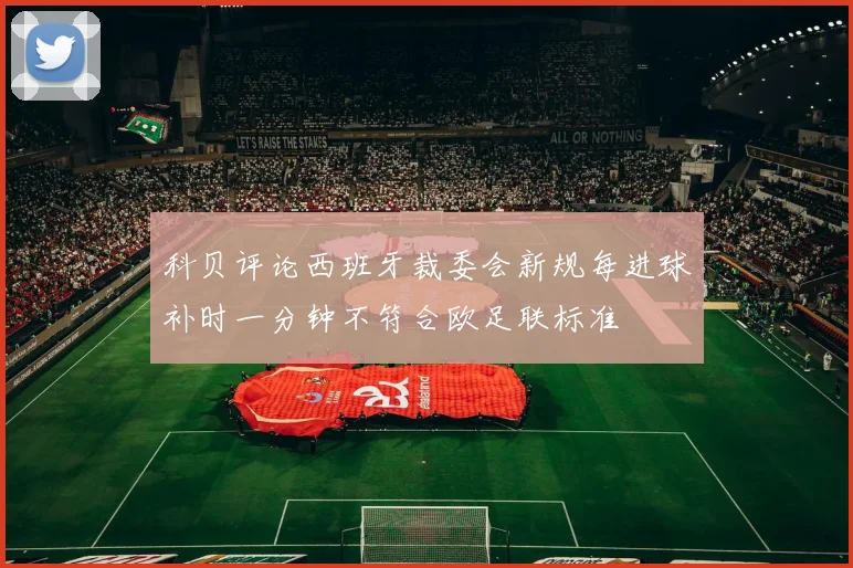 科贝评论西班牙裁委会新规每进球补时一分钟不符合欧足联标准