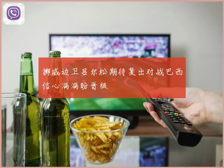 挪威边卫吕尔松期待复出对战巴西信心满满盼晋级