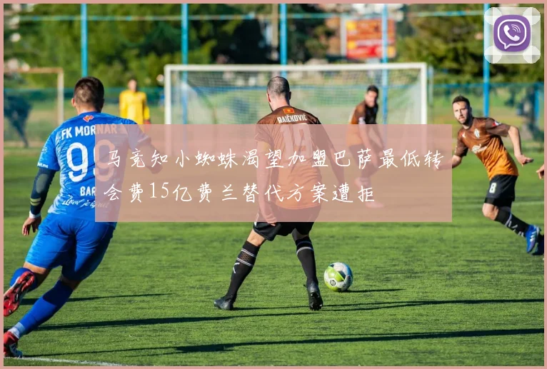 马竞知小蜘蛛渴望加盟巴萨最低转会费15亿费兰替代方案遭拒