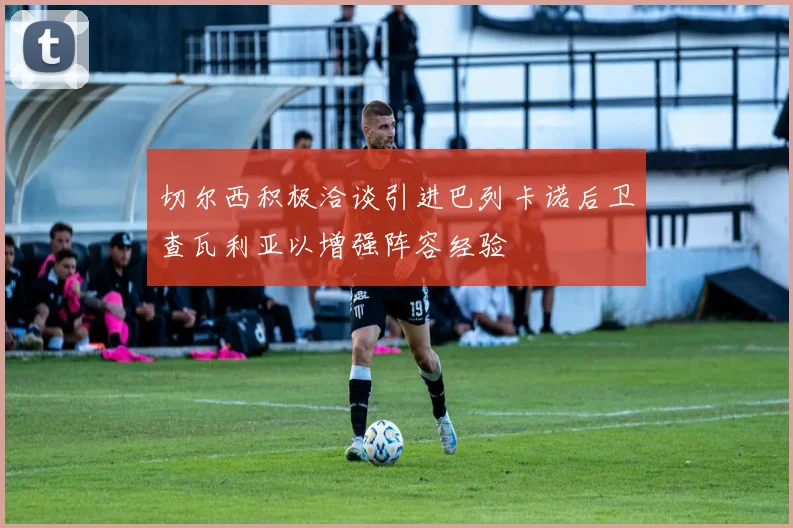 切尔西积极洽谈引进巴列卡诺后卫查瓦利亚以增强阵容经验