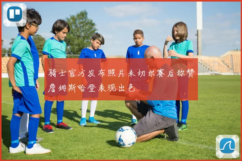 骑士官方发布照片米切尔赛后称赞詹姆斯哈登表现出色
