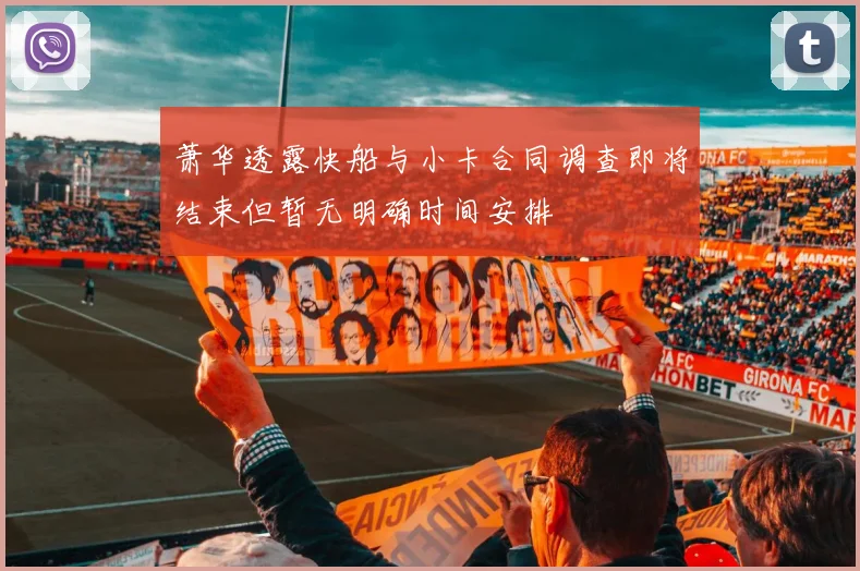 萧华透露快船与小卡合同调查即将结束但暂无明确时间安排
