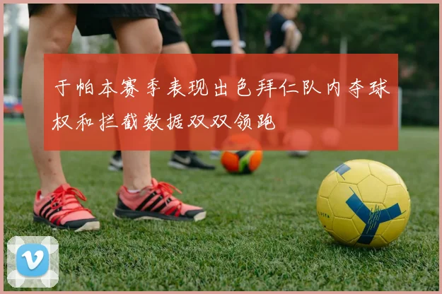于帕本赛季表现出色拜仁队内夺球权和拦截数据双双领跑