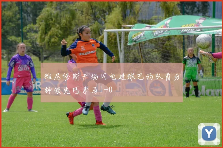 维尼修斯开场闪电进球巴西队首分钟领先巴拿马1-0